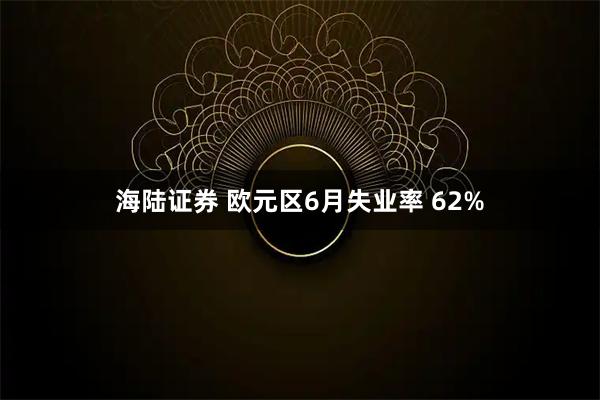 海陆证券 欧元区6月失业率 62%