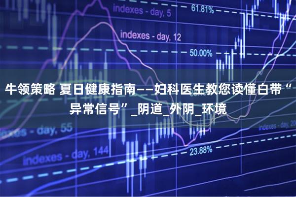 牛领策略 夏日健康指南——妇科医生教您读懂白带“异常信号”_阴道_外阴_环境