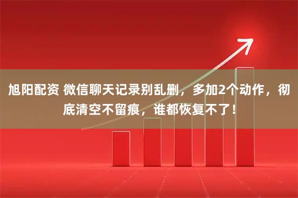 旭阳配资 微信聊天记录别乱删，多加2个动作，彻底清空不留痕，谁都恢复不了！