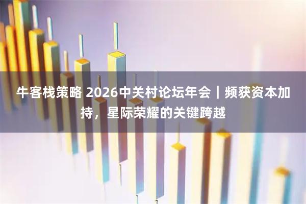 牛客栈策略 2026中关村论坛年会｜频获资本加持，星际荣耀的关键跨越