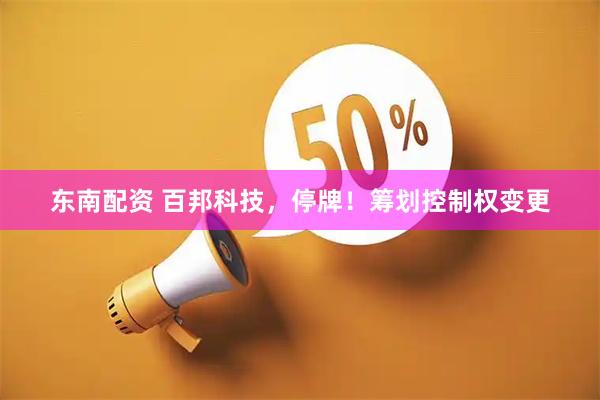 东南配资 百邦科技，停牌！筹划控制权变更