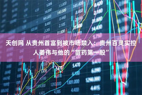 天创网 从贵州首富到被市场禁入：贵州百灵实控人姜伟与他的“苗药第一股”