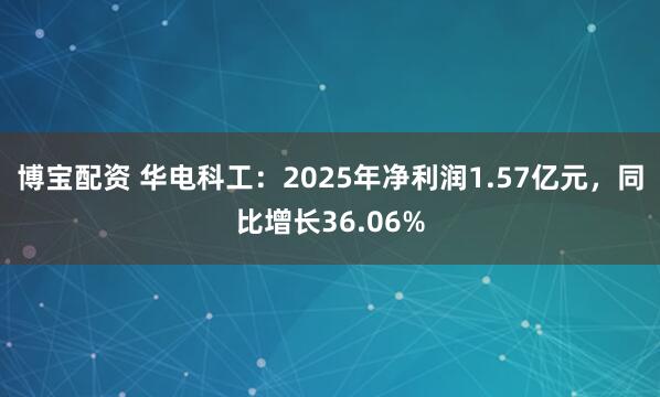 博宝配资 华电科工：2025年净利润1.57亿元，同比增长36.06%