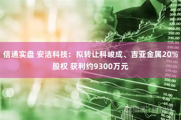 信通实盘 安洁科技：拟转让科峻成、吉亚金属20%股权 获利约9300万元