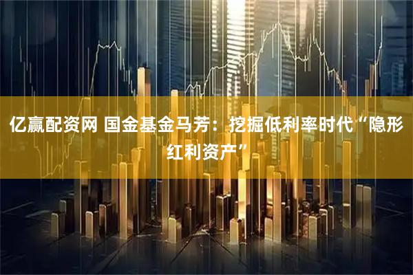 亿赢配资网 国金基金马芳：挖掘低利率时代“隐形红利资产”
