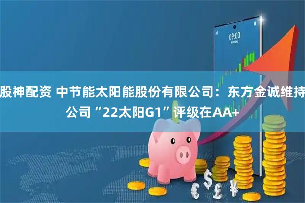 股神配资 中节能太阳能股份有限公司：东方金诚维持公司“22太阳G1”评级在AA+