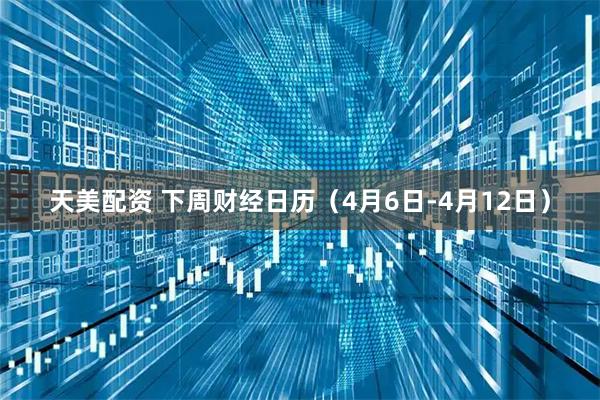 天美配资 下周财经日历（4月6日-4月12日）