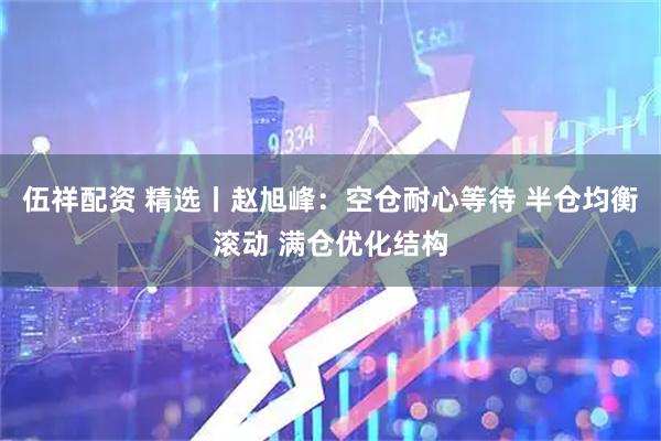 伍祥配资 精选丨赵旭峰：空仓耐心等待 半仓均衡滚动 满仓优化结构