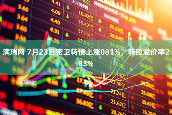 满瑞网 7月23日密卫转债上涨081%，转股溢价率283%
