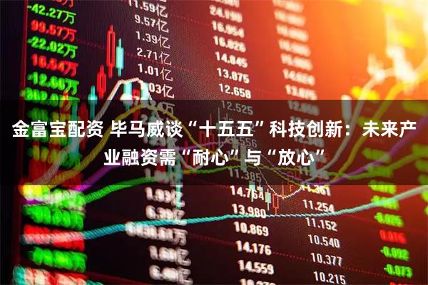 金富宝配资 毕马威谈“十五五”科技创新：未来产业融资需“耐心”与“放心”
