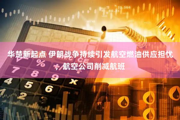 华楚新起点 伊朗战争持续引发航空燃油供应担忧，航空公司削减航班