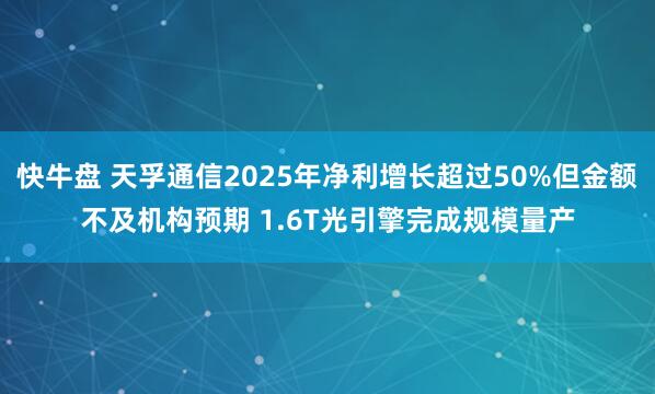 快牛盘 天孚通信2025年净利增长超过50%但金额不及机构预期 1.6T光引擎完成规模量产