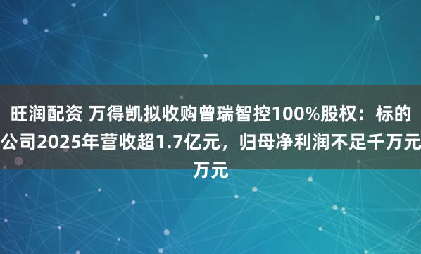 旺润配资 万得凯拟收购曾瑞智控100%股权：标的公司2025年营收超1.7亿元，归母净利润不足千万元