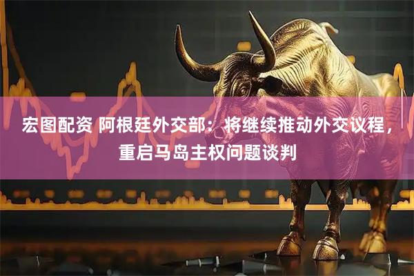 宏图配资 阿根廷外交部：将继续推动外交议程，重启马岛主权问题谈判