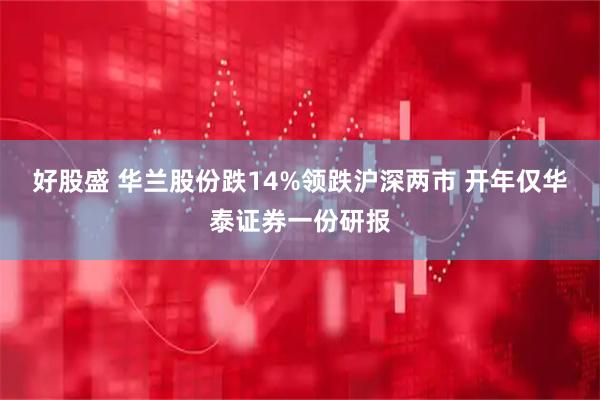 好股盛 华兰股份跌14%领跌沪深两市 开年仅华泰证券一份研报