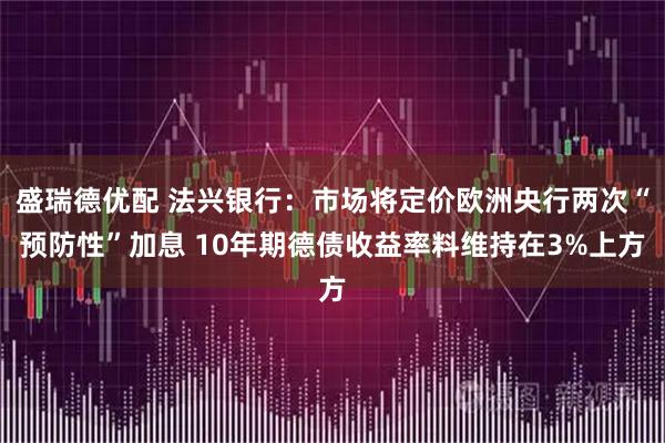 盛瑞德优配 法兴银行：市场将定价欧洲央行两次“预防性”加息 10年期德债收益率料维持在3%上方