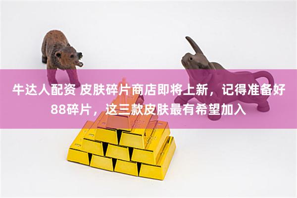 牛达人配资 皮肤碎片商店即将上新，记得准备好88碎片，这三款皮肤最有希望加入
