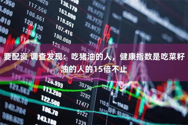 要配资 调查发现：吃猪油的人，健康指数是吃菜籽油的人的15倍不止