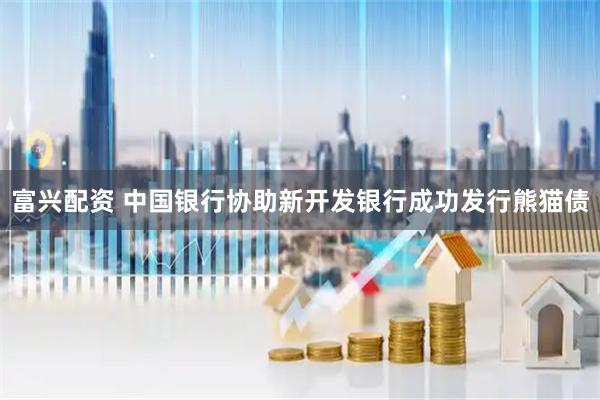 富兴配资 中国银行协助新开发银行成功发行熊猫债