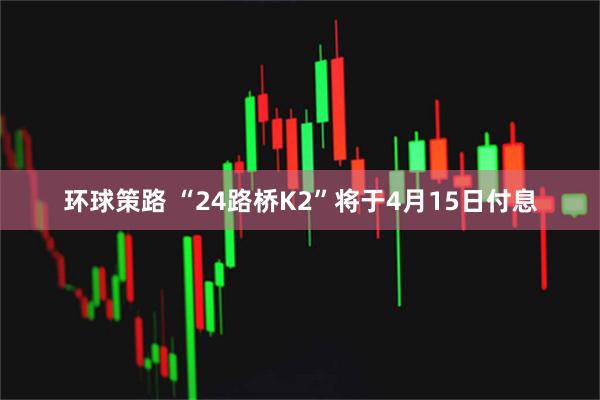 环球策路 “24路桥K2”将于4月15日付息
